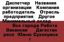 Диспетчер › Название организации ­ Компания-работодатель › Отрасль предприятия ­ Другое › Минимальный оклад ­ 10 000 - Все города Работа » Вакансии   . Дагестан респ.,Южно-Сухокумск г.